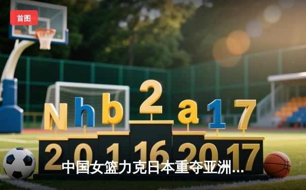 中国女篮力克日本重夺亚洲杯冠军，韩旭狂砍26分荣膺MVP