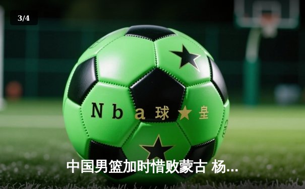 中国男篮加时惜败蒙古 杨瀚森首秀砍两双难救主 - 3