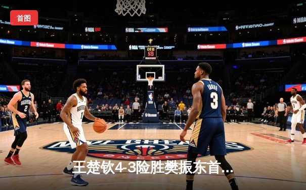 王楚钦4-3险胜樊振东首夺世界杯男单冠军，国乒包揽冠亚军展现统治力