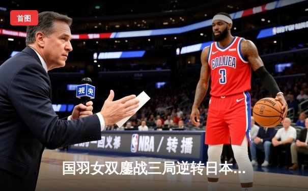 国羽女双鏖战三局逆转日本组合 陈清晨/贾一凡捍卫亚锦赛冠军荣耀